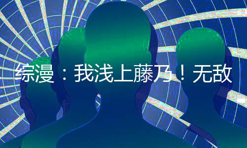 综漫：我浅上藤乃！无敌！