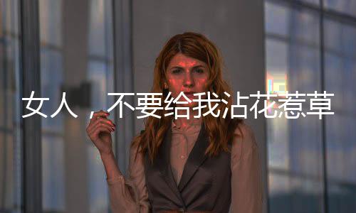 女人，不要给我沾花惹草