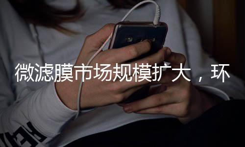 微滤膜市场规模扩大，环保领域发展前景广阔