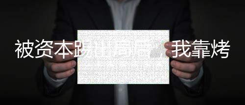 被资本踢出局后，我靠烤鱼还债